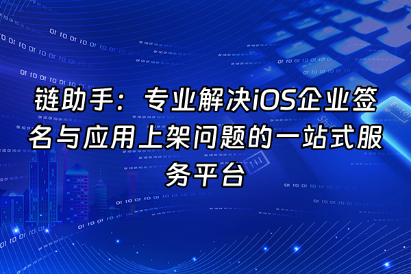 +链助手：专业解决iOS企业签名与应用上架问题的一站式服务平台+