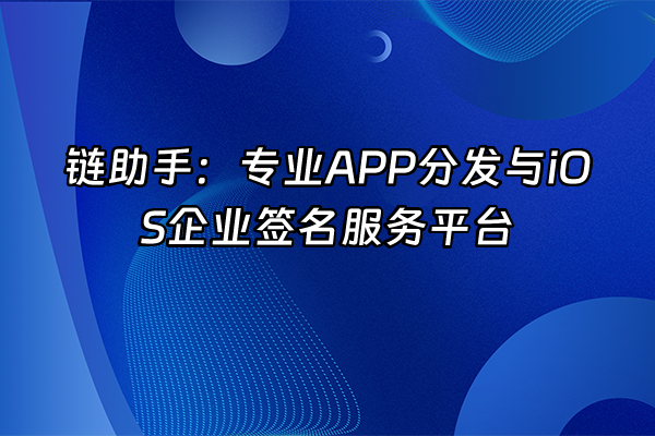 +链助手：专业APP分发与iOS企业签名服务平台+