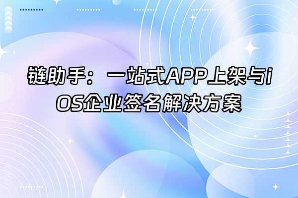 +链助手：一站式APP上架与iOS企业签名解决方案+