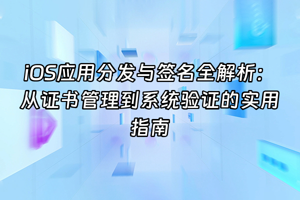 +iOS应用分发与签名全解析：从证书管理到系统验证的实用指南+