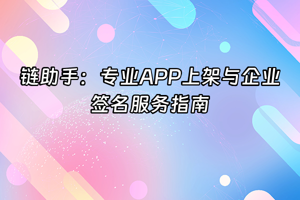 +链助手：专业APP上架与企业签名服务指南+