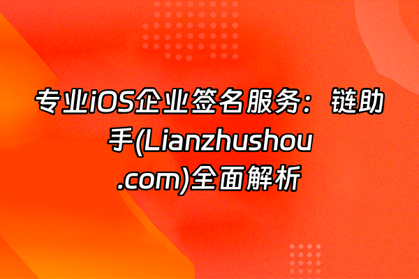 +专业iOS企业签名服务：链助手(Lianzhushou.com)全面解析+
