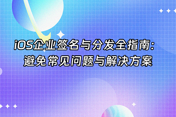 +iOS企业签名与分发全指南：避免常见问题与解决方案+