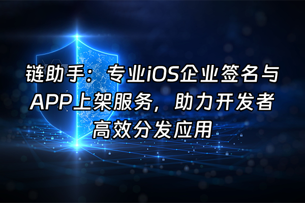 +链助手：专业iOS企业签名与APP上架服务，助力开发者高效分发应用+
