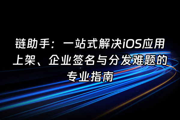 +链助手：一站式解决iOS应用上架、企业签名与分发难题的专业指南+
