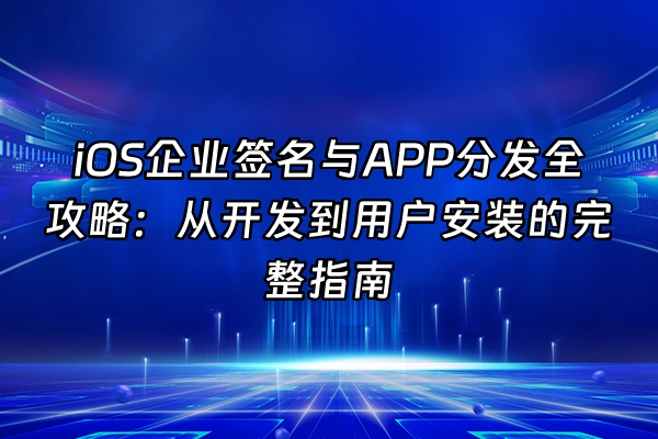+iOS企业签名与APP分发全攻略：从开发到用户安装的完整指南+