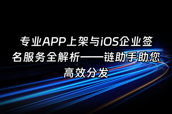 +专业APP上架与iOS企业签名服务全解析——链助手助您高效分发+