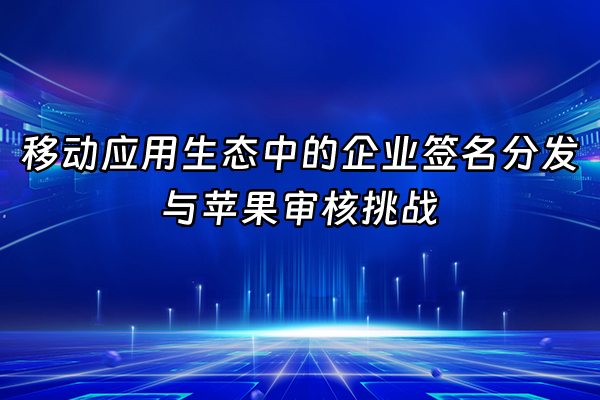 +移动应用生态中的企业签名分发与苹果审核挑战+