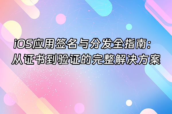+iOS应用签名与分发全指南：从证书到验证的完整解决方案+