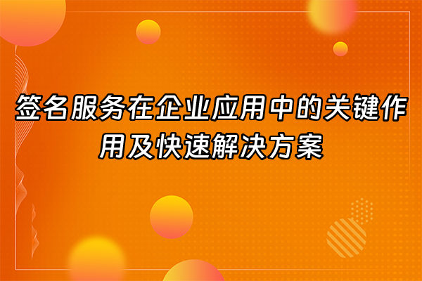+签名服务在企业应用中的关键作用及快速解决方案+