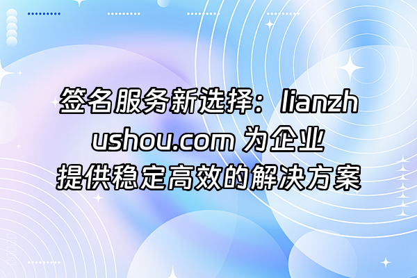 +签名服务新选择：lianzhushou.com 为企业提供稳定高效的解决方案+
