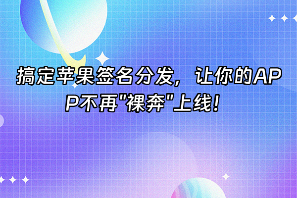 +搞定苹果签名分发，让你的APP不再"裸奔"上线！+