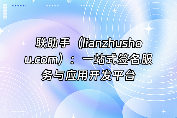 +联助手（lianzhushou.com）：一站式签名服务与应用开发平台+