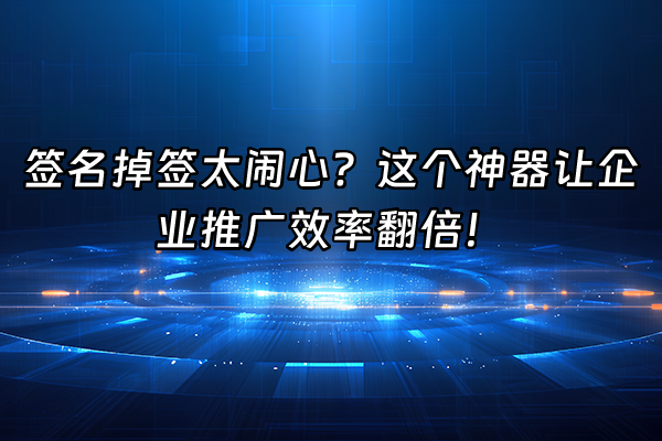+签名掉签太闹心？这个神器让企业推广效率翻倍！+