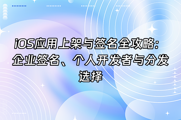 +iOS应用上架与签名全攻略：企业签名、个人开发者与分发选择+