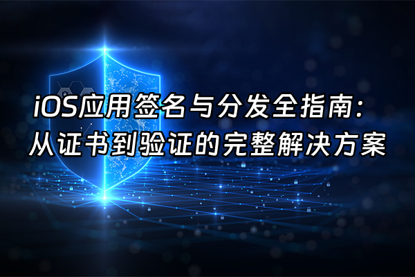 +iOS应用签名与分发全指南：从证书到验证的完整解决方案+