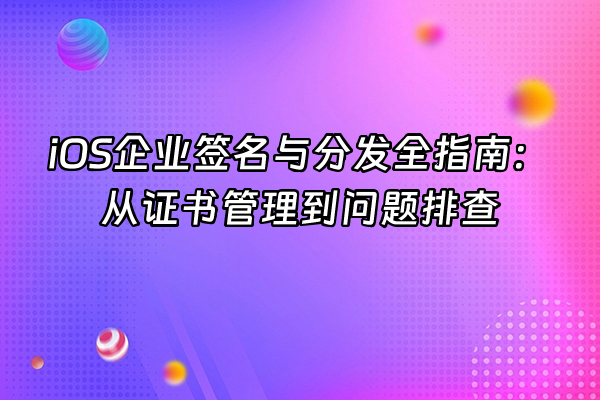 +iOS企业签名与分发全指南：从证书管理到问题排查+