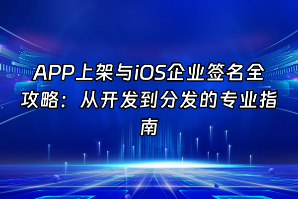 +APP上架与iOS企业签名全攻略：从开发到分发的专业指南+