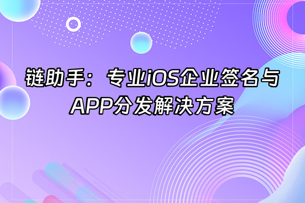 +链助手：专业iOS企业签名与APP分发解决方案+