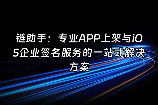 +链助手：专业APP上架与iOS企业签名服务的一站式解决方案+