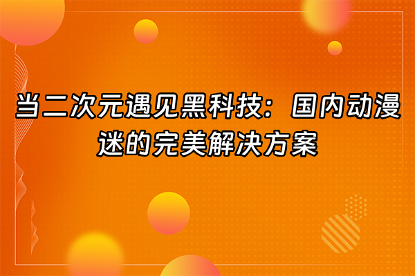 +当二次元遇见黑科技：国内动漫迷的完美解决方案+