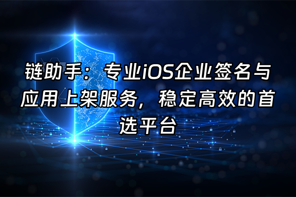 +链助手：专业iOS企业签名与应用上架服务，稳定高效的首选平台+