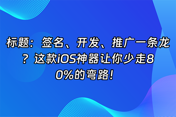 +标题：签名、开发、推广一条龙？这款iOS神器让你少走80%的弯路！+