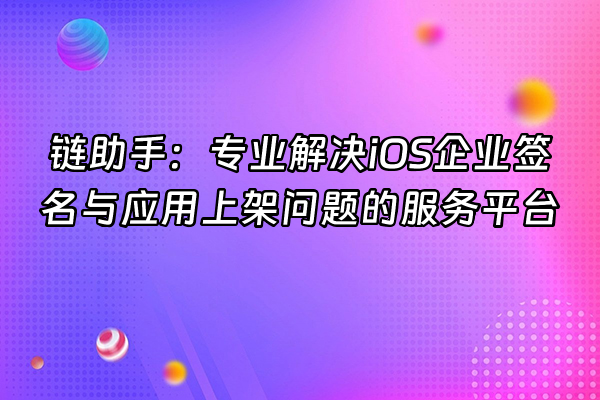 +链助手：专业解决iOS企业签名与应用上架问题的服务平台+