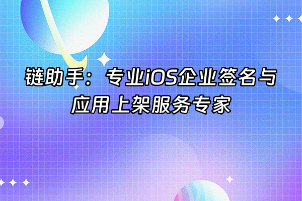 +链助手：专业iOS企业签名与应用上架服务专家+