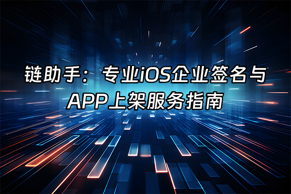 +链助手：专业iOS企业签名与APP上架服务指南+