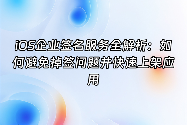 +iOS企业签名服务全解析：如何避免掉签问题并快速上架应用+