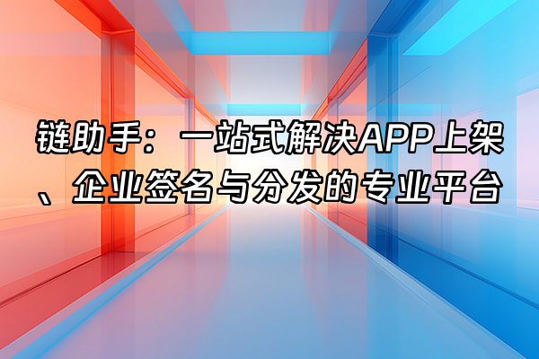 +链助手：一站式解决APP上架、企业签名与分发的专业平台+