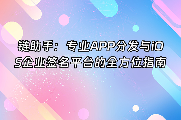 +链助手：专业APP分发与iOS企业签名平台的全方位指南+