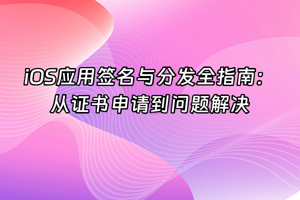 +iOS应用签名与分发全指南：从证书申请到问题解决+