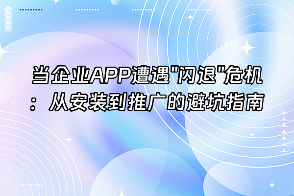 +当企业APP遭遇"闪退"危机：从安装到推广的避坑指南+
