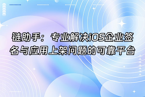+链助手：专业解决iOS企业签名与应用上架问题的可靠平台+