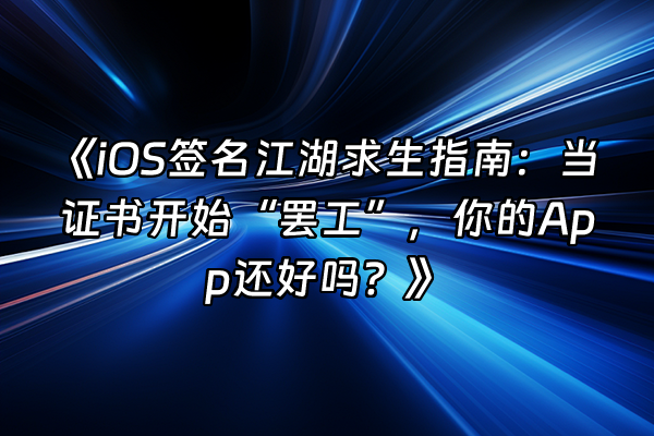 +《iOS签名江湖求生指南：当证书开始“罢工”，你的App还好吗？》+