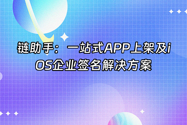 +链助手：一站式APP上架及iOS企业签名解决方案+