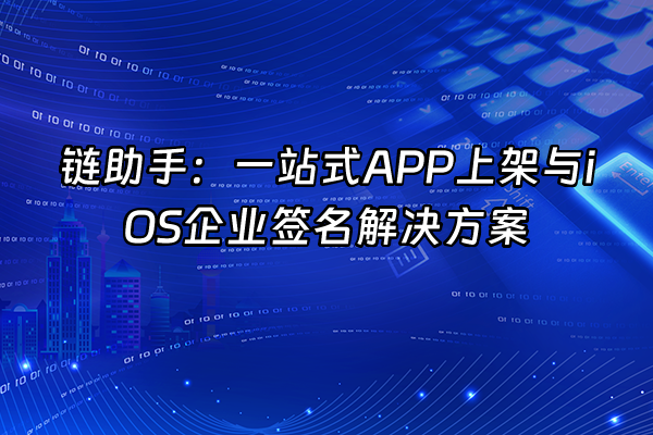+链助手：一站式APP上架与iOS企业签名解决方案+
