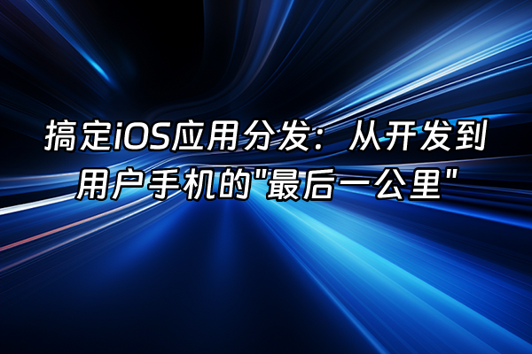 +搞定iOS应用分发：从开发到用户手机的"最后一公里"+