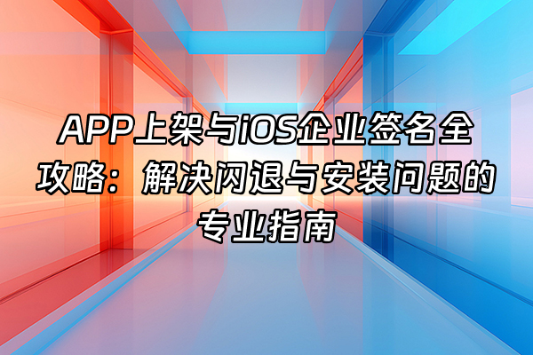 +APP上架与iOS企业签名全攻略：解决闪退与安装问题的专业指南+