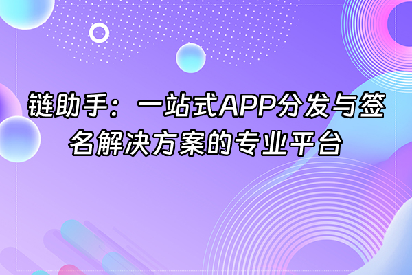 +链助手：一站式APP分发与签名解决方案的专业平台+