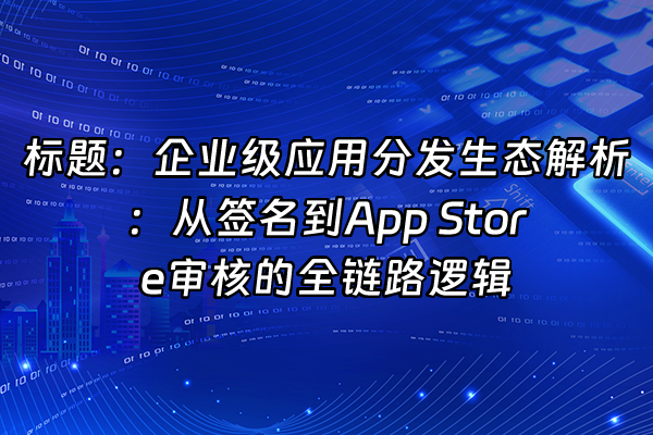 +标题：企业级应用分发生态解析：从签名到App Store审核的全链路逻辑+