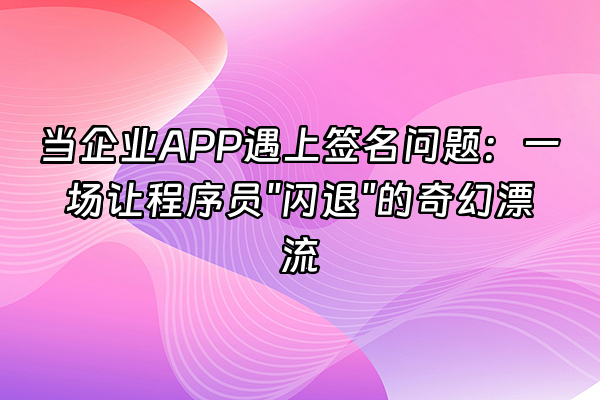 +当企业APP遇上签名问题：一场让程序员"闪退"的奇幻漂流+
