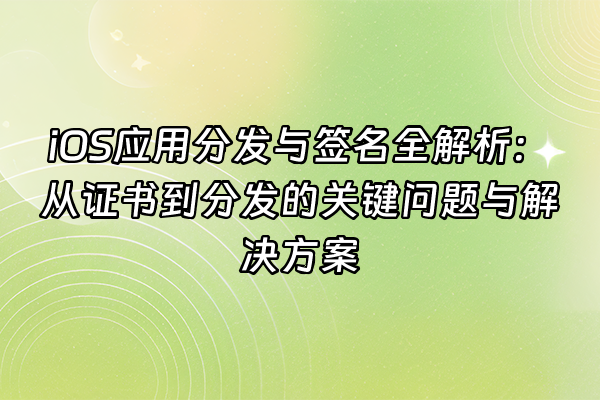 +iOS应用分发与签名全解析：从证书到分发的关键问题与解决方案+