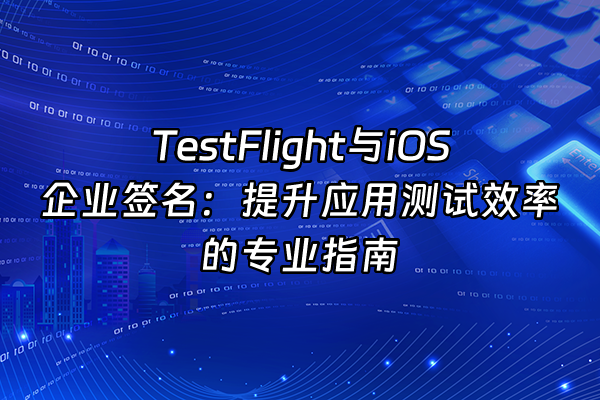 +TestFlight与iOS企业签名：提升应用测试效率的专业指南+