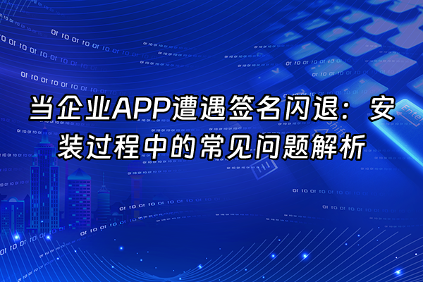 +当企业APP遭遇签名闪退：安装过程中的常见问题解析+