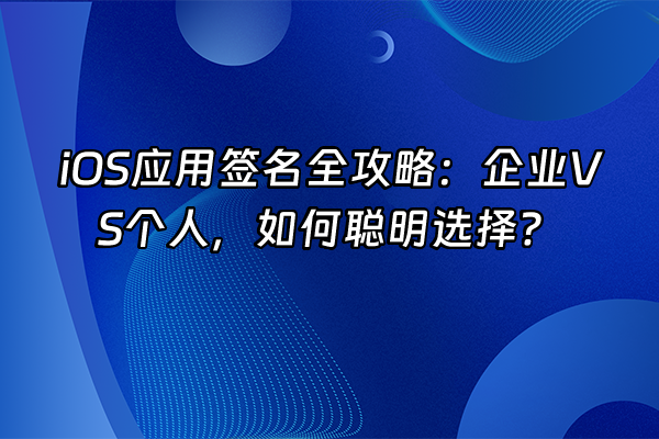 +iOS应用签名全攻略：企业VS个人，如何聪明选择？+