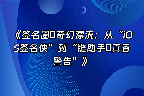 +《签名圈の奇幻漂流：从“iOS签名侠”到“链助手の真香警告”》+