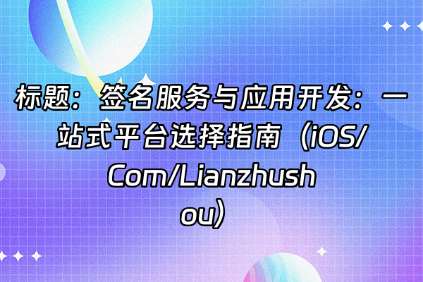 +标题：签名服务与应用开发：一站式平台选择指南（iOS/Com/Lianzhushou）+